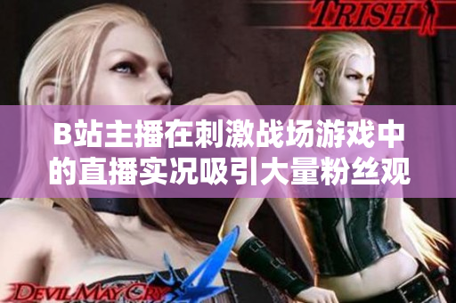 B站主播在刺激戰(zhàn)場(chǎng)游戲中的直播實(shí)況吸引大量粉絲觀看