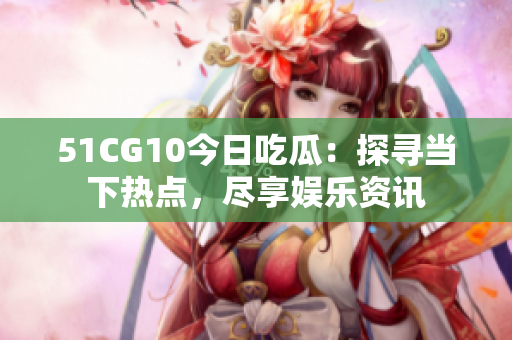 51CG10今日吃瓜：探尋當(dāng)下熱點(diǎn)，盡享娛樂(lè)資訊