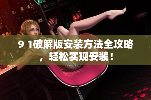 9 1破解版安裝方法全攻略，輕松實(shí)現(xiàn)安裝！
