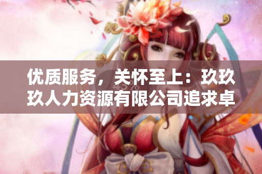 優(yōu)質(zhì)服務(wù)，關(guān)懷至上：玖玖玖人力資源有限公司追求卓越管理，倡導(dǎo)人性化理念