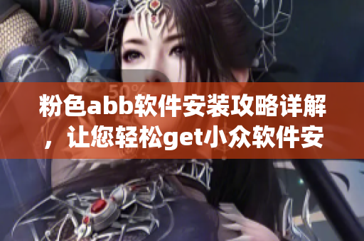 粉色abb軟件安裝攻略詳解，讓您輕松get小眾軟件安裝技巧