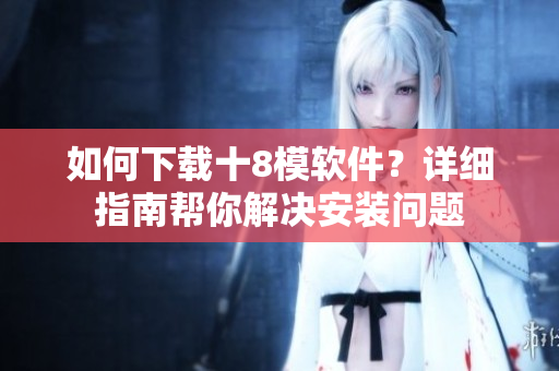 如何下載十8模軟件？詳細(xì)指南幫你解決安裝問題