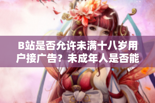 B站是否允許未滿十八歲用戶接廣告？未成年人是否能在B站參與廣告合作？