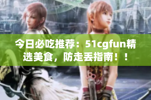 今日必吃推薦：51cgfun精選美食，防走丟指南??！