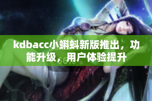 kdbacc小蝌蚪新版推出，功能升級(jí)，用戶體驗(yàn)提升