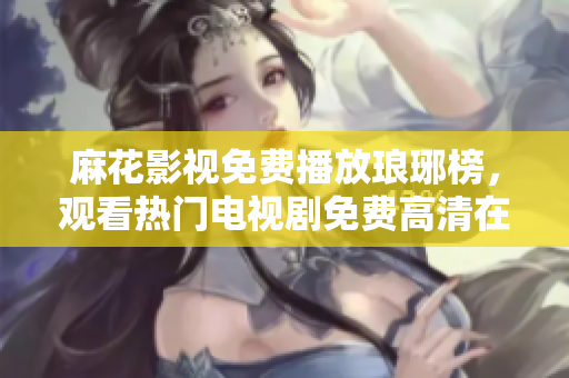 麻花影視免費(fèi)播放瑯琊榜，觀看熱門電視劇免費(fèi)高清在線觀看