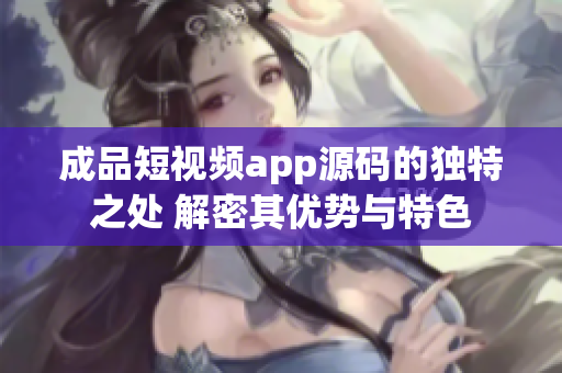 成品短視頻app源碼的獨(dú)特之處 解密其優(yōu)勢(shì)與特色