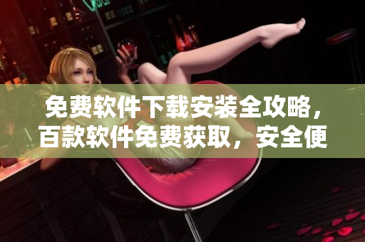 免費軟件下載安裝全攻略，百款軟件免費獲取，安全便捷操作一鍵搞定