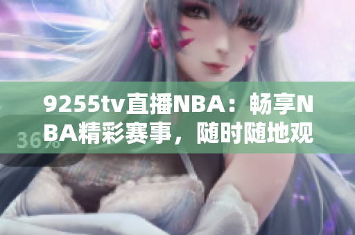 9255tv直播NBA：暢享NBA精彩賽事，隨時(shí)隨地觀看！