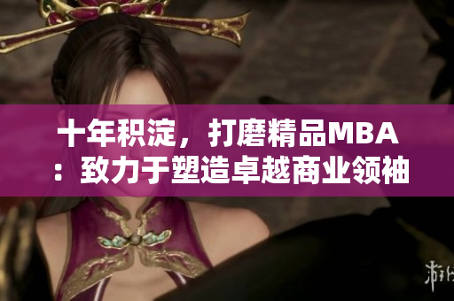 十年積淀，打磨精品MBA：致力于塑造卓越商業(yè)領(lǐng)袖