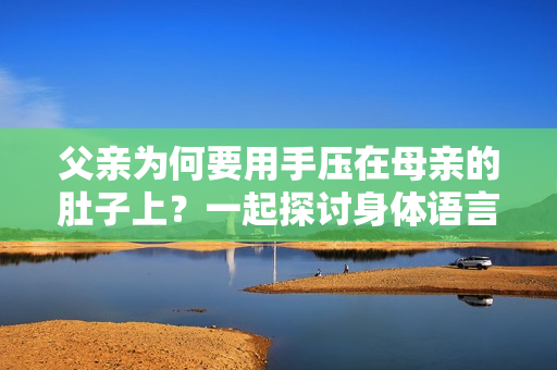 父親為何要用手壓在母親的肚子上？一起探討身體語(yǔ)言的含義