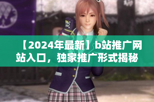 【2024年最新】b站推廣網(wǎng)站入口，獨家推廣形式揭秘
