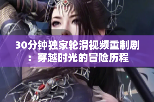 30分鐘獨(dú)家輪滑視頻重制?。捍┰綍r(shí)光的冒險(xiǎn)歷程
