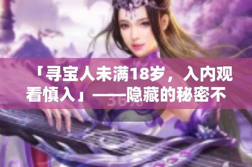「尋寶人未滿18歲，入內(nèi)觀看慎入」——隱藏的秘密不滿18歲者不得窺視