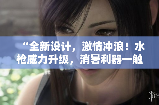 “全新設(shè)計(jì)，激情沖浪！水槍威力升級(jí)，消暑利器一觸即發(fā)”