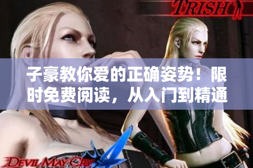 子豪教你愛的正確姿勢(shì)！限時(shí)免費(fèi)閱讀，從入門到精通，助你成為愛情專家