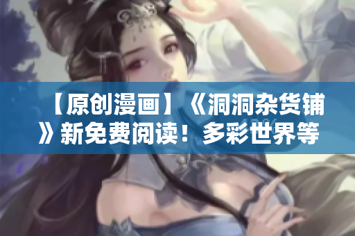 【原創(chuàng)漫畫】《洞洞雜貨鋪》新免費閱讀！多彩世界等你探索，精彩故事不容錯過！