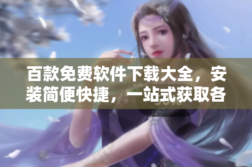 百款免費軟件下載大全，安裝簡便快捷，一站式獲取各類實用工具