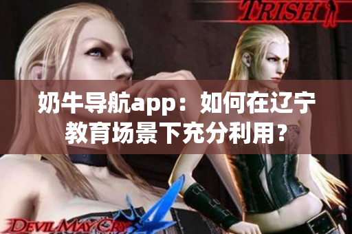 奶牛導(dǎo)航app：如何在遼寧教育場景下充分利用？