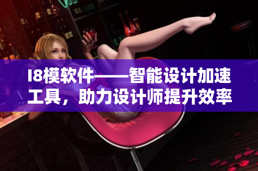 I8模軟件——智能設(shè)計(jì)加速工具，助力設(shè)計(jì)師提升效率