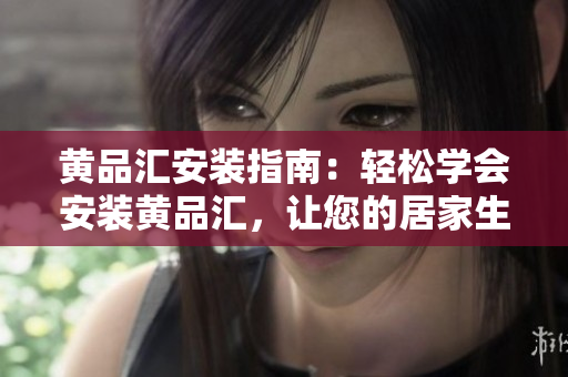黃品匯安裝指南：輕松學(xué)會(huì)安裝黃品匯，讓您的居家生活更加便捷到位