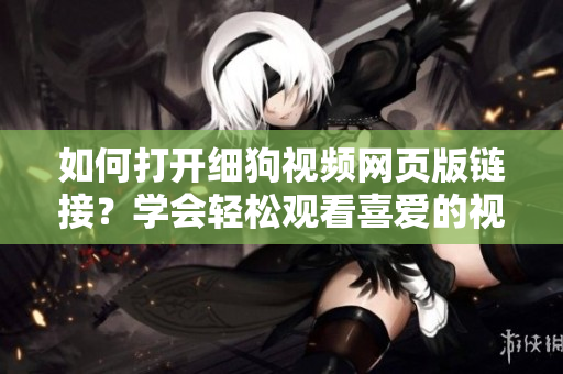 如何打開細狗視頻網(wǎng)頁版鏈接？學會輕松觀看喜愛的視頻！