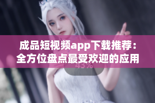 成品短視頻app下載推薦：全方位盤(pán)點(diǎn)最受歡迎的應(yīng)用程序