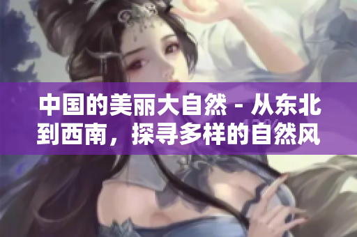 中國的美麗大自然 - 從東北到西南，探尋多樣的自然風(fēng)光