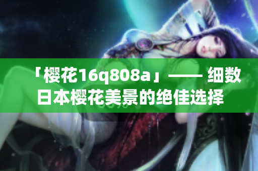 「櫻花16q808a」—— 細數日本櫻花美景的絕佳選擇