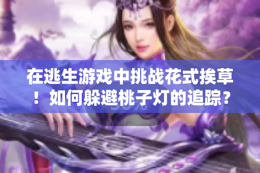 在逃生游戲中挑戰(zhàn)花式挨草！如何躲避桃子燈的追蹤？
