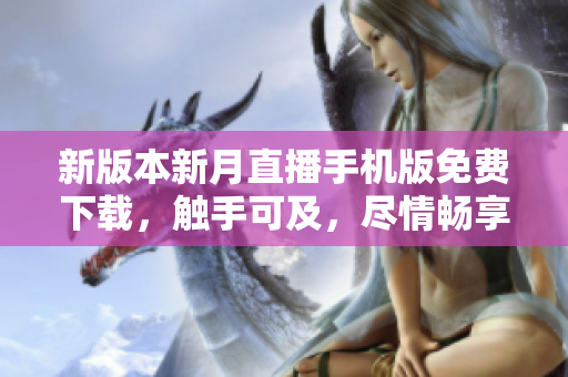 新版本新月直播手機版免費下載，觸手可及，盡情暢享高清直播體驗