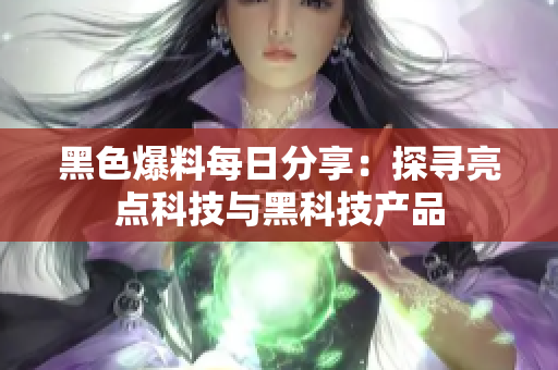 黑色爆料每日分享：探尋亮點科技與黑科技產品
