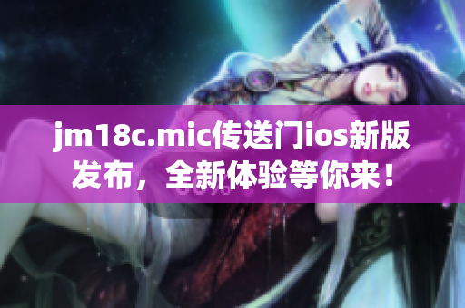 jm18c.mic傳送門ios新版發(fā)布，全新體驗(yàn)等你來！