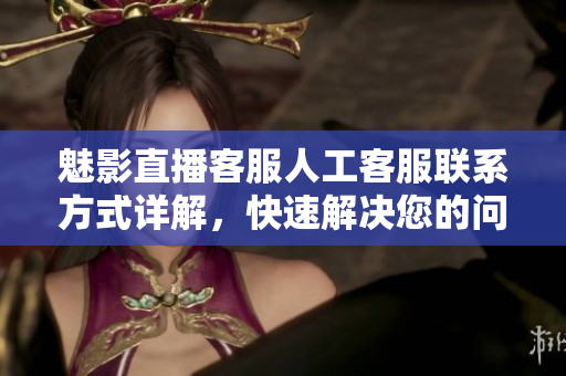 魅影直播客服人工客服聯(lián)系方式詳解，快速解決您的問(wèn)題