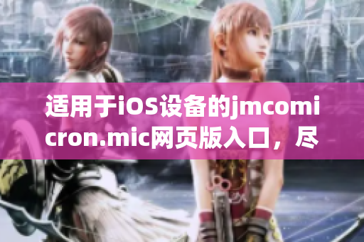 適用于iOS設(shè)備的jmcomicron.mic網(wǎng)頁(yè)版入口，盡在掌握之中
