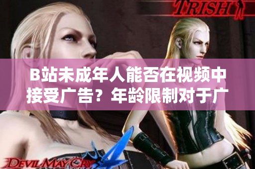 B站未成年人能否在視頻中接受廣告？年齡限制對于廣告?zhèn)鞑ナ欠窈线m？