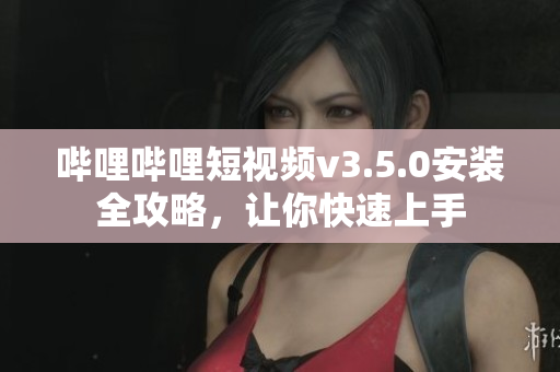 嗶哩嗶哩短視頻v3.5.0安裝全攻略，讓你快速上手