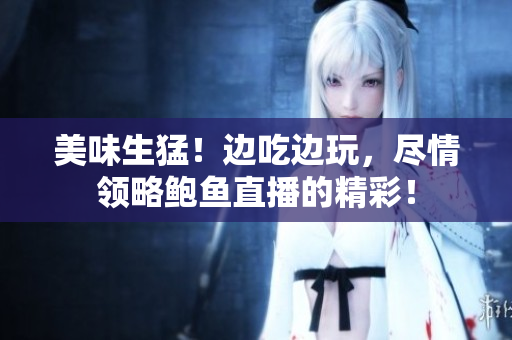 美味生猛！邊吃邊玩，盡情領(lǐng)略鮑魚直播的精彩！