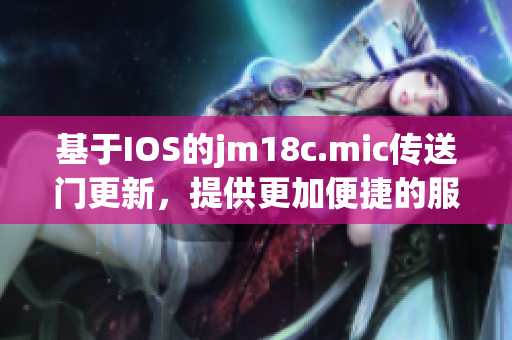 基于IOS的jm18c.mic傳送門更新，提供更加便捷的服務(wù)