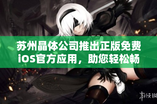 蘇州晶體公司推出正版免費(fèi)iOS官方應(yīng)用，助您輕松暢享晶瑩新視界