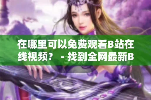 在哪里可以免費(fèi)觀看B站在線視頻？ - 找到全網(wǎng)最新B站在線視頻觀看方法