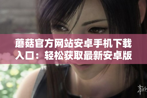 蘑菇官方網(wǎng)站安卓手機下載入口：輕松獲取最新安卓版本，快捷下載體驗不容錯過