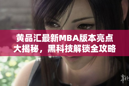 黃品匯最新MBA版本亮點(diǎn)大揭秘，黑科技解鎖全攻略