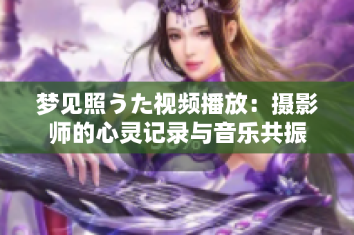 夢(mèng)見照うた視頻播放：攝影師的心靈記錄與音樂共振