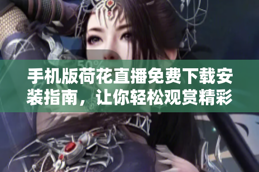 手機(jī)版荷花直播免費(fèi)下載安裝指南，讓你輕松觀賞精彩直播