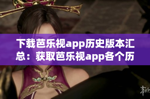 下載芭樂(lè)視app歷史版本匯總：獲取芭樂(lè)視app各個(gè)歷史版本，解決兼容性和功能需求
