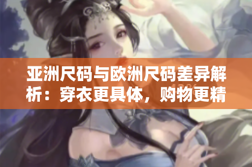 亞洲尺碼與歐洲尺碼差異解析：穿衣更具體，購物更精準(zhǔn)