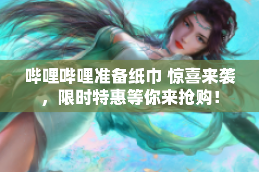 嗶哩嗶哩準(zhǔn)備紙巾 驚喜來(lái)襲，限時(shí)特惠等你來(lái)?yè)屬?gòu)！
