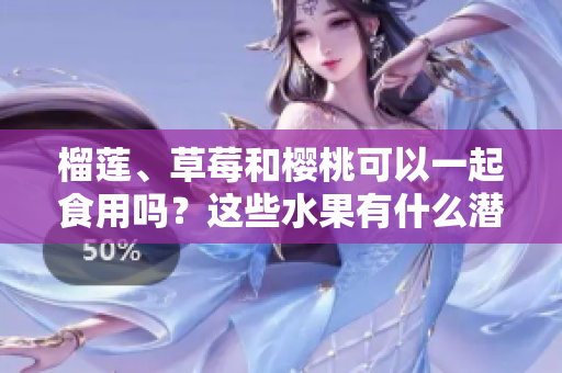 榴蓮、草莓和櫻桃可以一起食用嗎？這些水果有什么潛在的食物搭配效果？
