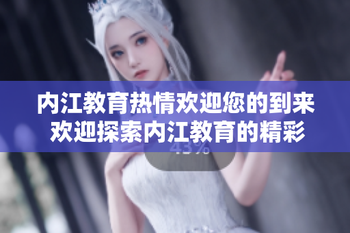 內(nèi)江教育熱情歡迎您的到來(lái) 歡迎探索內(nèi)江教育的精彩世界
